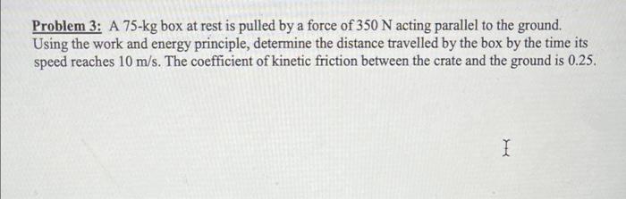 Problem 3 A 75 Kg Box At Rest Is Pulled By A Force Of 350 N Acting Parallel To The Ground Using The Work And Energy Pr 1