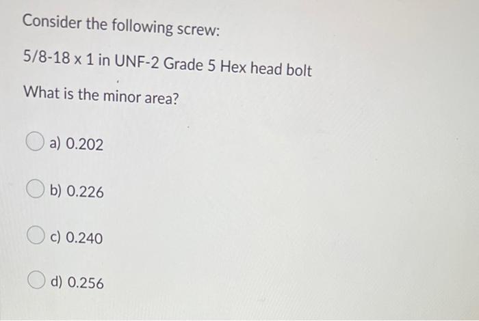 Consider The Following Screw 5 8 18 X 1 In Unf 2 Grade 5 Hex Head Bolt What Is The Minor Area A 0 202 B 0 226 C 0 2 1