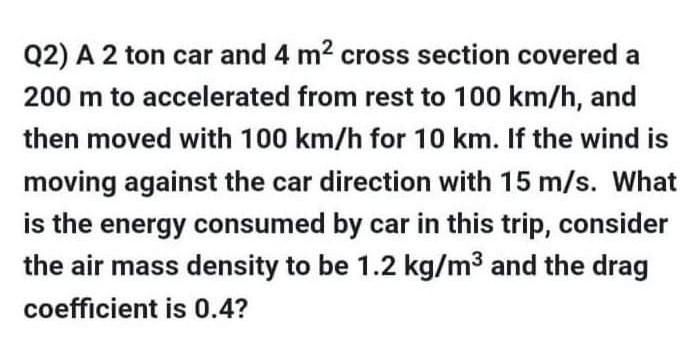 Q2 A 2 Ton Car And 4 M2 Cross Section Covered A 200 M To Accelerated From Rest To 100 Km H And Then Moved With 100 Km 1