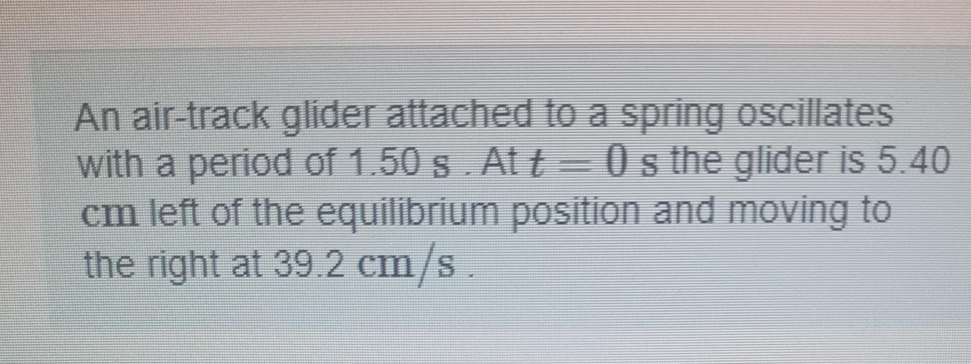 An Air Track Glider Attached To A Spring Oscillates With A Period Of 1 50 S At T Os The Glider Is 5 40 Cm Left Of The 1