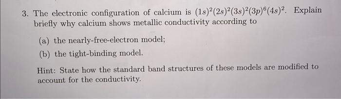 3 The Electronic Configuration Of Calcium Is 18 23 38 3p 4s Explain Briefly Why Calcium Shows Metallic Cond 1
