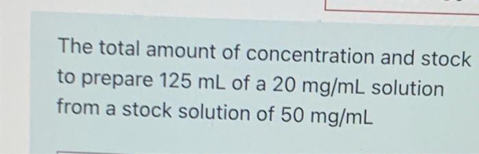 The Total Amount Of Concentration And Stock To Prepare 125 Ml Of A 20 Mg Ml Solution From A Stock Solution Of 50 Mg Ml 1