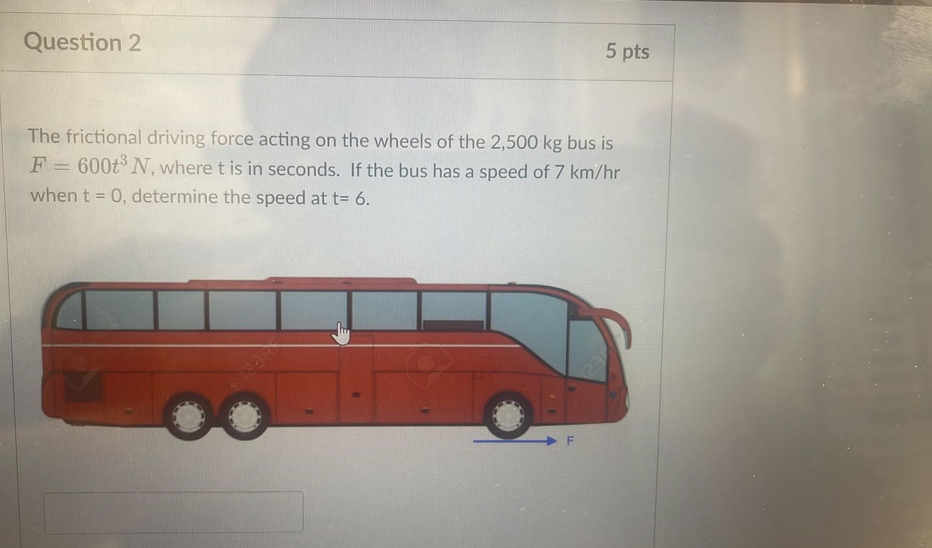 Question 2 5 Pts The Frictional Driving Force Acting On The Wheels Of The 2 500 Kg Bus Is F 600 N Where T Is In Sec 1