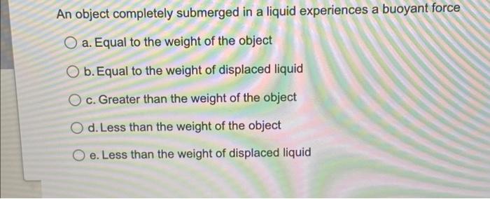 An Object Completely Submerged In A Liquid Experiences A Buoyant Force O A Equal To The Weight Of The Object O B Equal 1