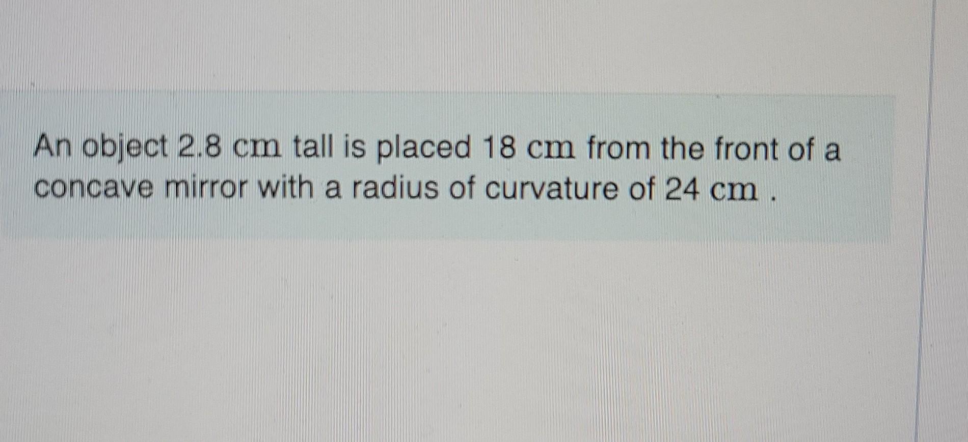 An Object 2 8 Cm Tall Is Placed 18 Cm From The Front Of A Concave Mirror With A Radius Of Curvature Of 24 Cm Where Is 1