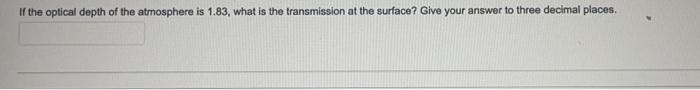 If The Optical Depth Of The Atmosphere Is 1 83 What Is The Transmission At The Surfaco Give Your Answer To Three Decim 1