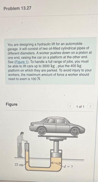 Problem 13 27 You Are Designing A Hydraulic Lift For An Automobile Garage It Will Consist Of Two Oil Filled Cylindrical 1