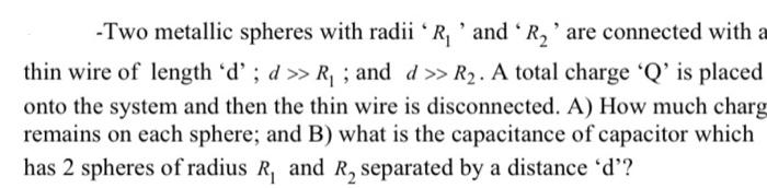 Two Metallic Spheres With Radii R And R2 Are Connected With A Thin Wire Of Length D D R And D R2 A Tot 1