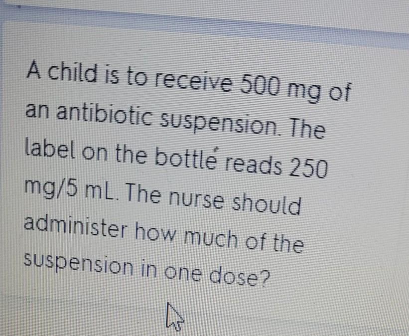 A Child Is To Receive 500 Mg Of An Antibiotic Suspension The Label On The Bottle Reads 250 Mg 5 Ml The Nurse Should Ad 1