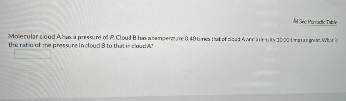 Dal See Periodic Table Molecular Cloud A Has A Pressure Of P Cloud B Has A Temperature 0 40 Times That Of Cloud A And A 1