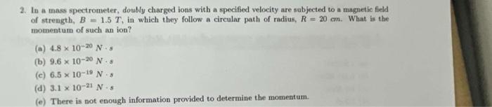 2 In A Mass Spectrometer Doubly Charged Ions With A Specified Velocity Are Subjected To A Magnetic Field Of Strength 1