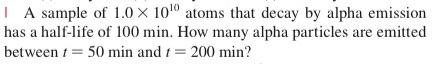 A Sample Of 1 0 X 10 0 Atoms That Decay By Alpha Emission Has A Half Life Of 100 Min How Many Alpha Particles Are Emitt 1
