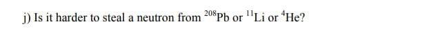 J Is It Harder To Steal A Neutron From 208pb Or Li Or He 1
