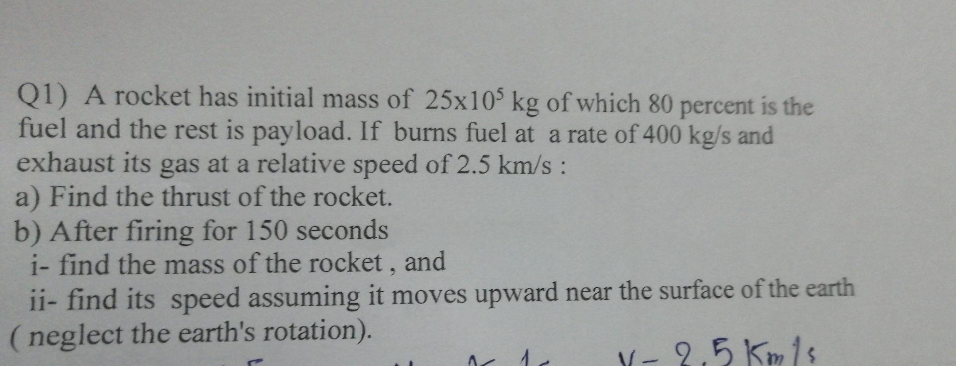 Q1 A Rocket Has Initial Mass Of 25x105 Kg Of Which 80 Percent Is The Fuel And The Rest Is Payload If Burns Fuel At A R 1
