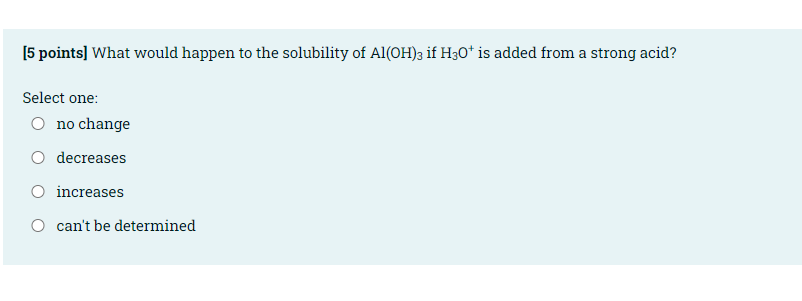 5 Points What Would Happen To The Solubility Of Al Oh 3 If H30 Is Added From A Strong Acid Select One O No Change O 1