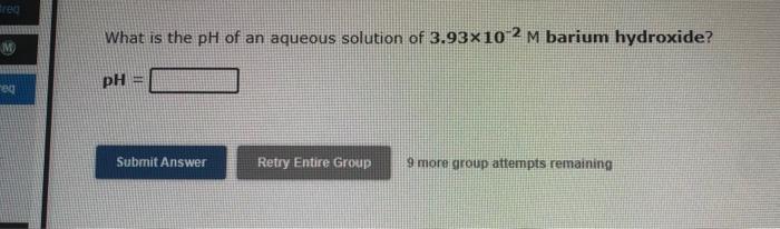 Treo What Is The Ph Of An Aqueous Solution Of 3 93x10 2 M Barium Hydroxide Ph E Submit Answer Retry Entire Group 9 More 1