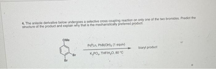 4 The Anisole Derivative Below Undergoes A Selective Cross Coupling Reaction On Only One Of The Two Bromides Predict T 1