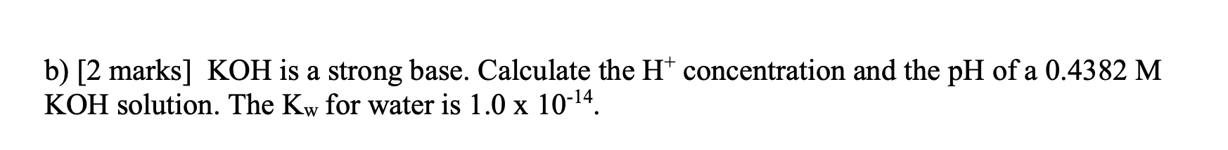 B 2 Marks Koh Is A Strong Base Calculate The H Concentration And The Ph Of A 0 4382 M Koh Solution The Kw For Wate 1