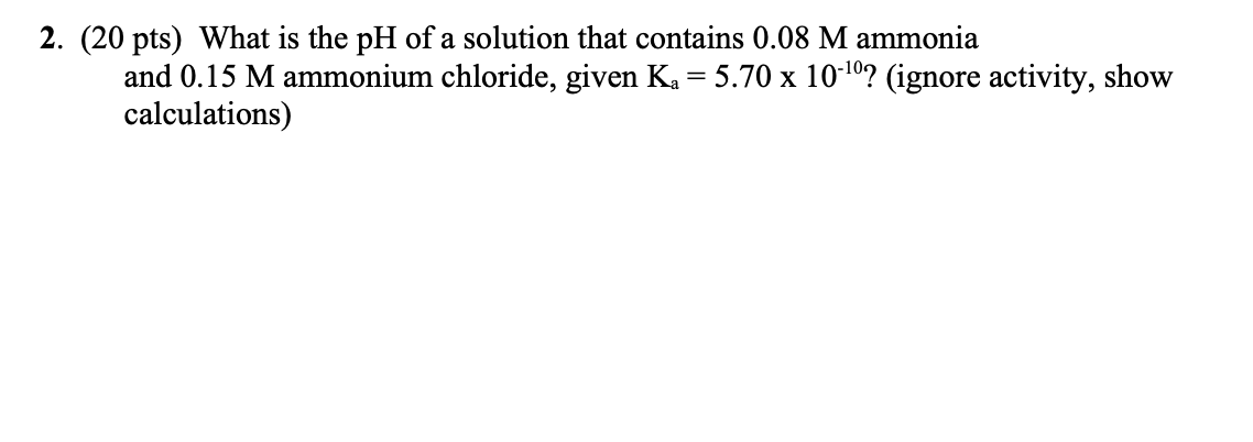 2 20 Pts What Is The Ph Of A Solution That Contains 0 08 M Ammonia And 0 15 M Ammonium Chloride Given Ka 5 70 X 10 1