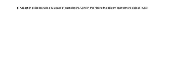 5 A Reaction Proceeds With A 13 3 Ratio Of Enantiomers Convert This Ratio To The Percent Enantiomeric Excess Ee 1