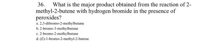 36 What Is The Major Product Obtained From The Reaction Of 2 Methyl 2 Butene With Hydrogen Bromide In The Presence Of 1