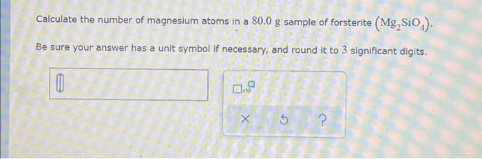 A Calculate The Number Of Magnesium Atoms In A 80 0 G Sample Of Forsterite Mg Siod Be Sure Your Answer Has A Unit Sy 1