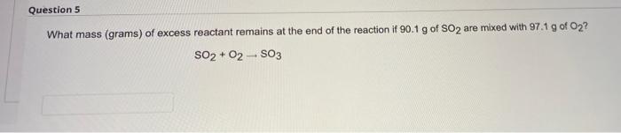 Question 5 What Mass Grams Of Excess Reactant Remains At The End Of The Reaction If 90 1 G Of So2 Are Mixed With 97 1 1