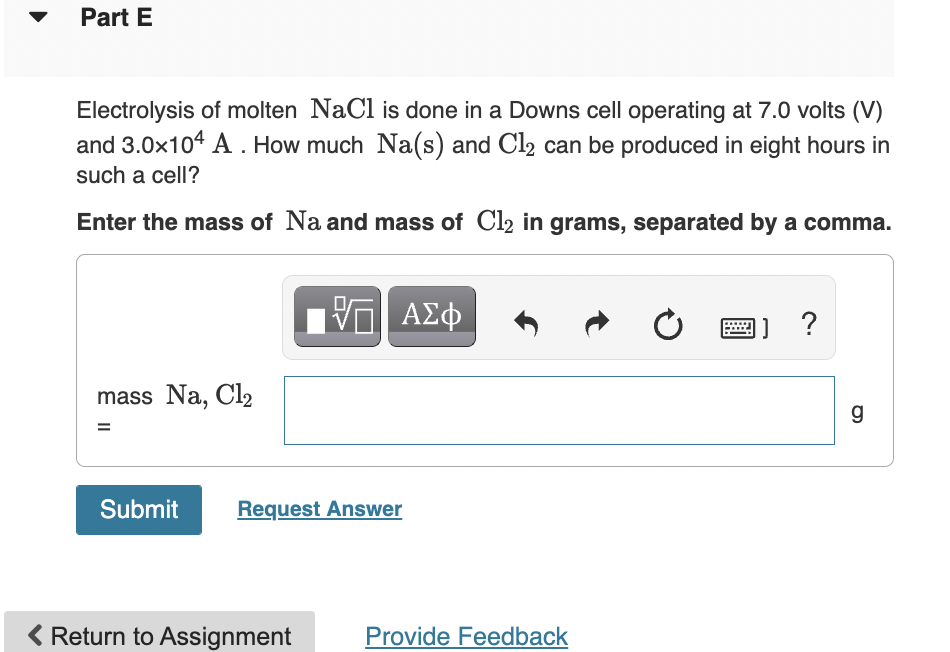 Part E Electrolysis Of Molten Nacl Is Done In A Downs Cell Operating At 7 0 Volts V And 3 0x104 A How Much Na S And 1
