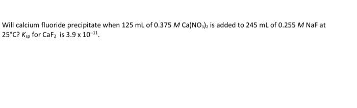 Will Calcium Fluoride Precipitate When 125 Ml Of 0 375 M Ca No3 2 Is Added To 245 Ml Of 0 255 M Naf At 25 C Kup For Caf 1