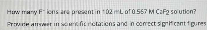 How Many Fions Are Present In 102 Ml Of 0 567 M Caf2 Solution Provide Answer In Scientific Notations And In Correct Sig 1