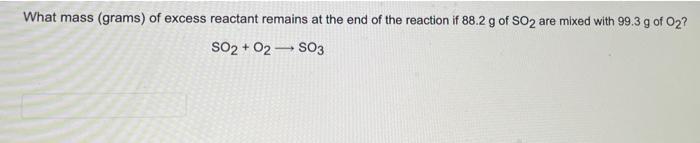 What Mass Grams Of Excess Reactant Remains At The End Of The Reaction If 88 2 G Of So2 Are Mixed With 99 3 G Of O2 So 1
