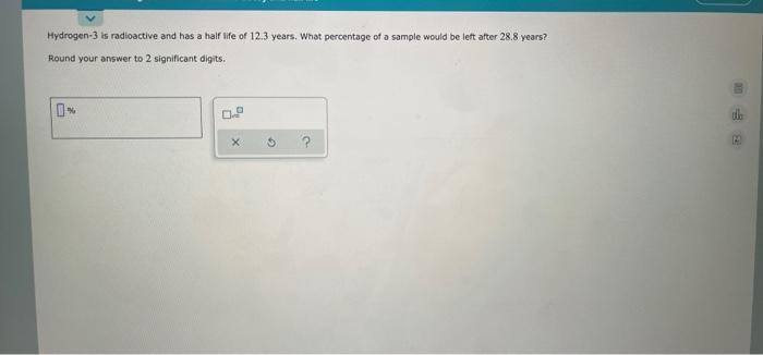 Hydrogen 3 Is Radioactive And Has A Half Life Of 12 3 Years What Percentage Of A Sample Would Be Left After 28 8 Years 1