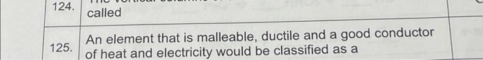 124 Called 125 An Element That Is Malleable Ductile And A Good Conductor Of Heat And Electricity Would Be Classified 1