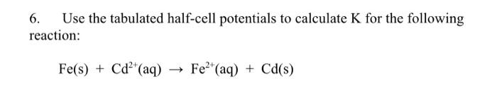 6 Use The Tabulated Half Cell Potentials To Calculate K For The Following Reaction Fe S Cd Aq Fe Aq Cd S 1