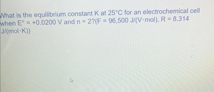 What Is The Equilibrium Constant K At 25 C For An Electrochemical Cell When E 0 0200 V And N 2 F 96 500 J V M 1