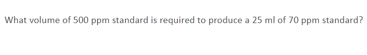 What Volume Of 500 Ppm Standard Is Required To Produce A 25 Ml Of 70 Ppm Standard 1