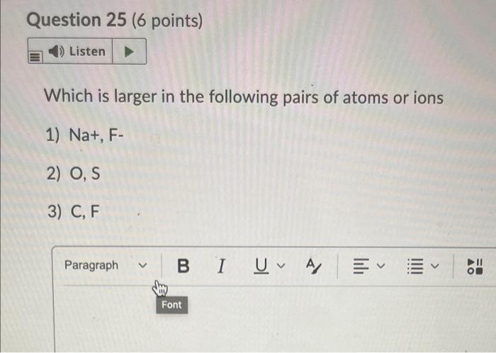 Question 25 6 Points Listen Which Is Larger In The Following Pairs Of Atoms Or Ions 1 Na F 2 O S 3 C F Paragra 1