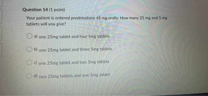 Question 14 1 Point Your Patient Is Ordered Prednisolone 45 Mg Orally How Many 25 Mg And 5 Mg Tablets Will You Give 1