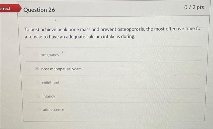Orrect Question 26 0 2 Pts To Best Achieve Peak Bone Mass And Prevent Osteoporosis The Most Effective Time For A Female 1