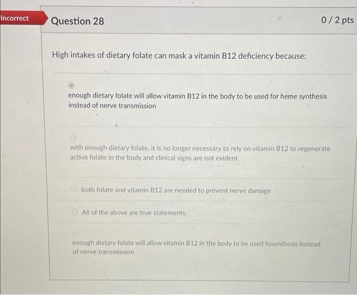Incorrect Question 28 0 2 Pts High Intakes Of Dietary Folate Can Mask A Vitamin B12 Deficiency Because Enough Dietary F 1