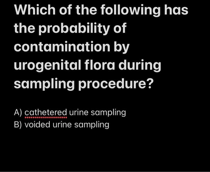 Which Of The Following Has The Probability Of Contamination By Urogenital Flora During Sampling Procedure A Cathetered 1