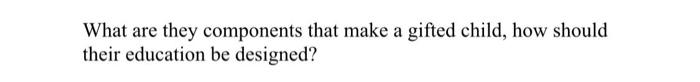 What Are They Components That Make A Gifted Child How Should Their Education Be Designed 1