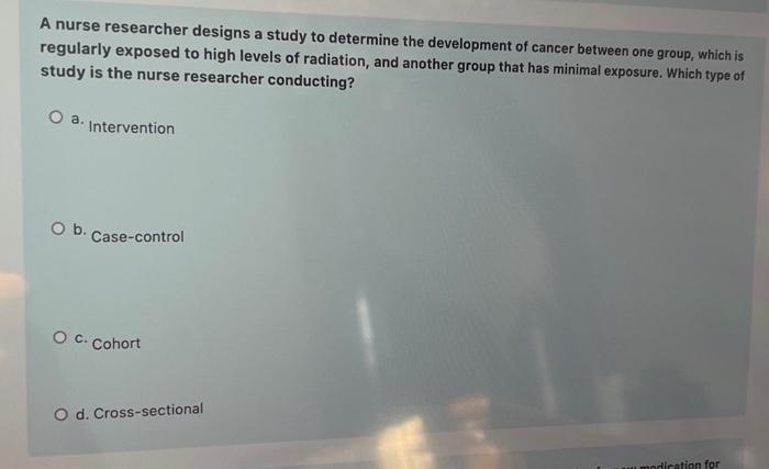 A Nurse Researcher Designs A Study To Determine The Development Of Cancer Between One Group Which Is Regularly Exposed 1