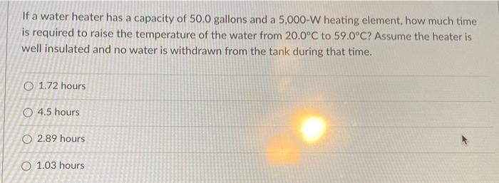 If A Water Heater Has A Capacity Of 50 0 Gallons And A 5 000 W Heating Element How Much Time Is Required To Raise The T 1