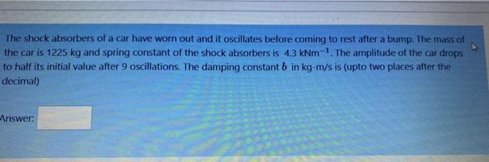 The Shock Absorbers Of A Car Have Worn Out And It Oscillates Before Coming To Rest After A Bump The Mass Of The Car Is 1