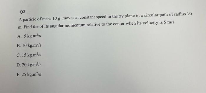 Q2 A Particle Of Mass 10 G Moves At Constant Speed In The Xy Plane In A Circular Path Of Radius 10 M Find The Of Its An 1