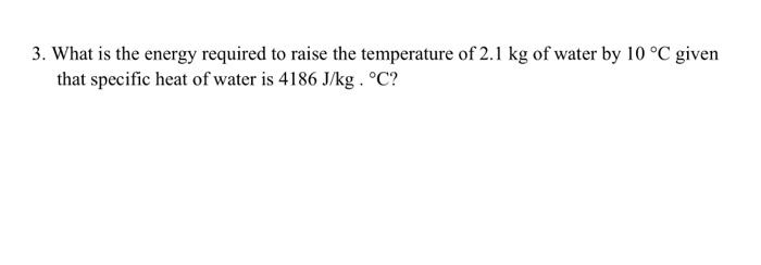 3 What Is The Energy Required To Raise The Temperature Of 2 1 Kg Of Water By 10 C Given That Specific Heat Of Water Is 1