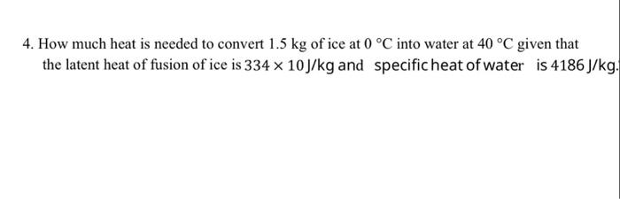 4 How Much Heat Is Needed To Convert 1 5 Kg Of Ice At 0 C Into Water At 40 C Given That The Latent Heat Of Fusion Of 1