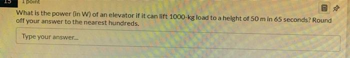 15 F Point What Is The Power In W Of An Elevator If It Can Lift 1000 Kg Load To A Height Of 50 M In 65 Seconds Round O 1