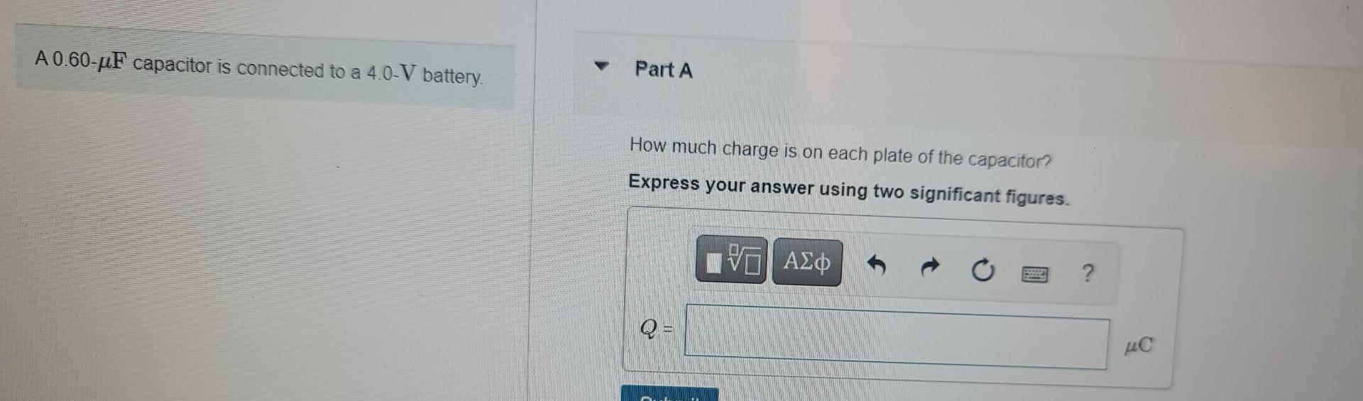 A 0 60 Uf Capacitor Is Connected To A 4 0 V Battery Part A How Much Charge Is On Each Plate Of The Capacitor Express Yo 1